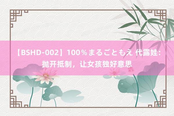 【BSHD-002】100％まるごともえ 代露娃：抛开抵制，让女孩独好意思