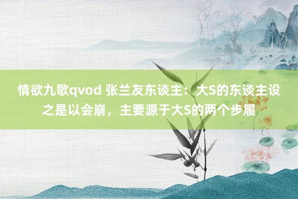 情欲九歌qvod 张兰友东谈主：大S的东谈主设之是以会崩，主要源于大S的两个步履