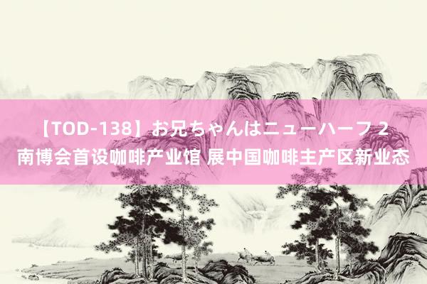 【TOD-138】お兄ちゃんはニューハーフ 2 南博会首设咖啡产业馆 展中国咖啡主产区新业态