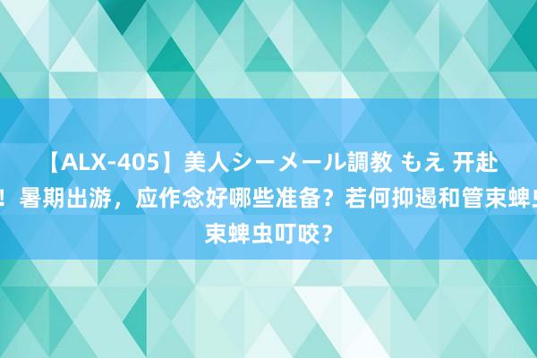 【ALX-405】美人シーメール調教 もえ 开赴前必看！暑期出游，应作念好哪些准备？若何抑遏和管束蜱虫叮咬？