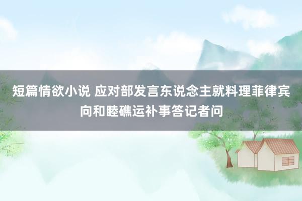 短篇情欲小说 应对部发言东说念主就料理菲律宾向和睦礁运补事答记者问