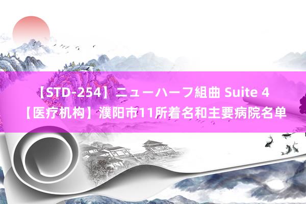 【STD-254】ニューハーフ組曲 Suite 4 【医疗机构】濮阳市11所着名和主要病院名单