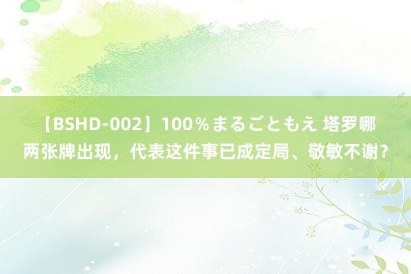 【BSHD-002】100％まるごともえ 塔罗哪两张牌出现，代表这件事已成定局、敬敏不谢？