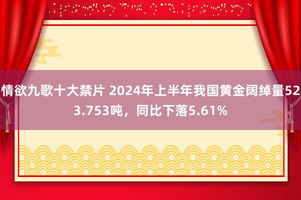 情欲九歌十大禁片 2024年上半年我国黄金阔绰量523.753吨，同比下落5.61%