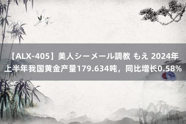 【ALX-405】美人シーメール調教 もえ 2024年上半年我国黄金产量179.634吨，同比增长0.58%