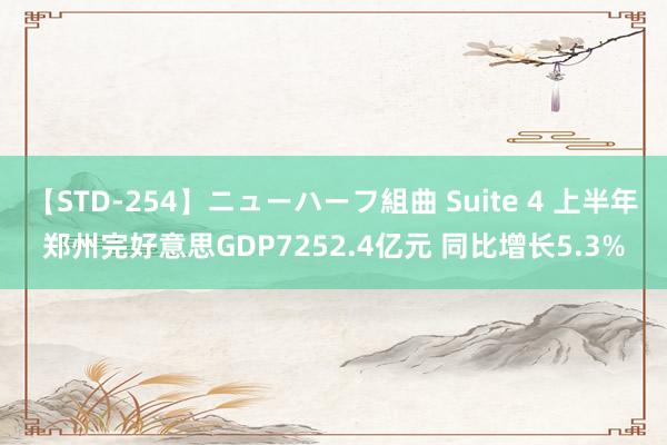 【STD-254】ニューハーフ組曲 Suite 4 上半年郑州完好意思GDP7252.4亿元 同比增长5.3%