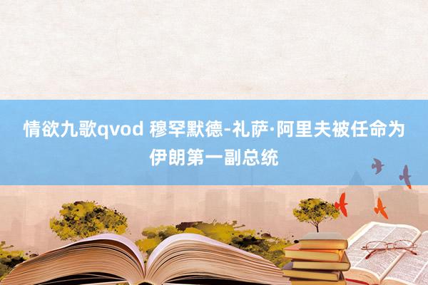 情欲九歌qvod 穆罕默德-礼萨·阿里夫被任命为伊朗第一副总统