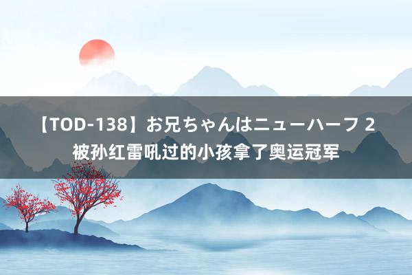 【TOD-138】お兄ちゃんはニューハーフ 2 被孙红雷吼过的小孩拿了奥运冠军