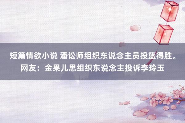 短篇情欲小说 潘讼师组织东说念主员投篮得胜。网友：金果儿思组织东说念主投诉李玲玉