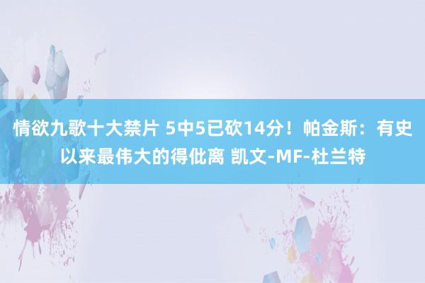 情欲九歌十大禁片 5中5已砍14分！帕金斯：有史以来最伟大的得仳离 凯文-MF-杜兰特