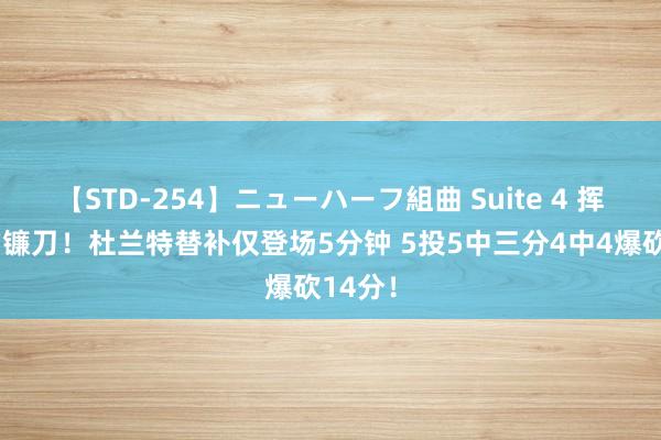 【STD-254】ニューハーフ組曲 Suite 4 挥舞着的镰刀！杜兰特替补仅登场5分钟 5投5中三分4中4爆砍14分！