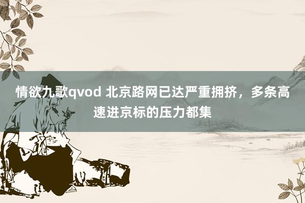 情欲九歌qvod 北京路网已达严重拥挤，多条高速进京标的压力都集