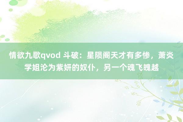 情欲九歌qvod 斗破：星陨阁天才有多惨，萧炎学姐沦为紫妍的奴仆，另一个魂飞魄越