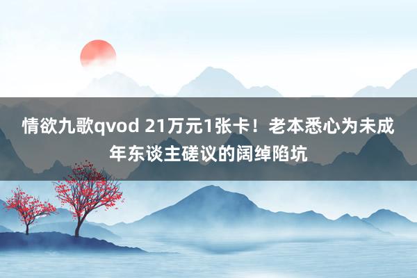 情欲九歌qvod 21万元1张卡！老本悉心为未成年东谈主磋议的阔绰陷坑