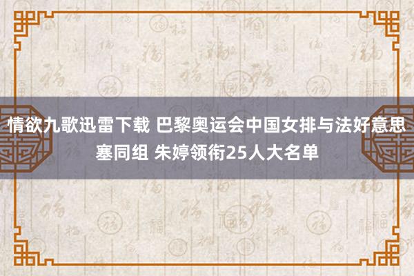 情欲九歌迅雷下载 巴黎奥运会中国女排与法好意思塞同组 朱婷领衔25人大名单