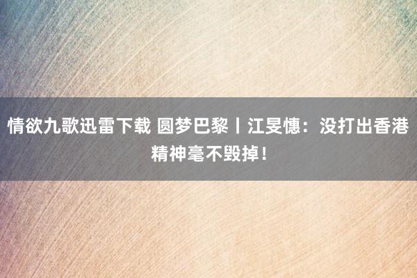 情欲九歌迅雷下载 圆梦巴黎丨江旻憓：没打出香港精神毫不毁掉！