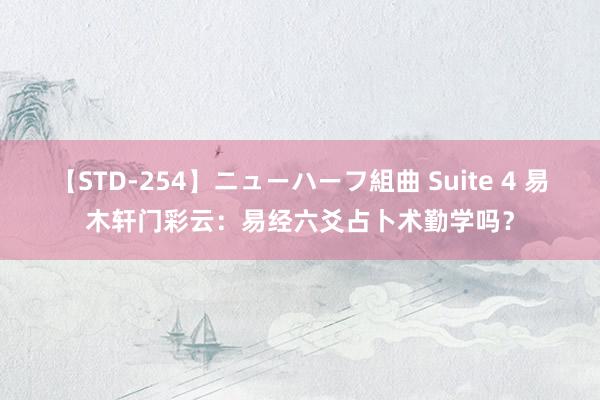 【STD-254】ニューハーフ組曲 Suite 4 易木轩门彩云：易经六爻占卜术勤学吗？