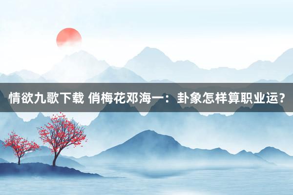 情欲九歌下载 俏梅花邓海一：卦象怎样算职业运？