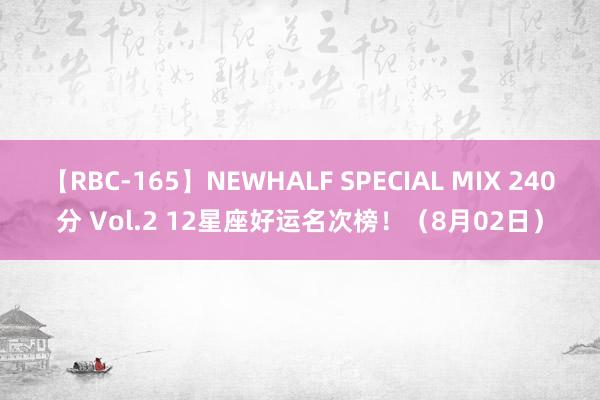 【RBC-165】NEWHALF SPECIAL MIX 240分 Vol.2 12星座好运名次榜！（8月02日）