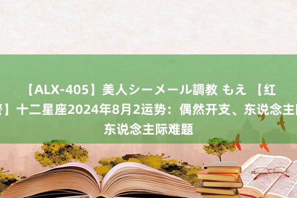 【ALX-405】美人シーメール調教 もえ 【红色预警】十二星座2024年8月2运势：偶然开支、东说念主际难题