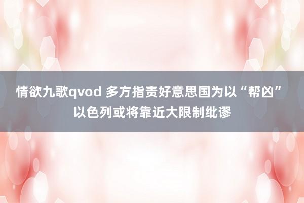 情欲九歌qvod 多方指责好意思国为以“帮凶” 以色列或将靠近大限制纰谬