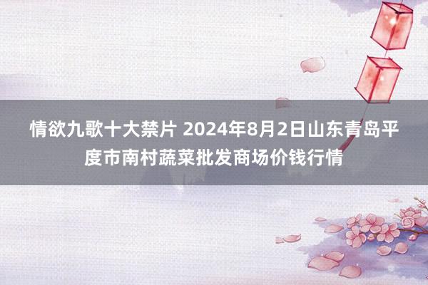 情欲九歌十大禁片 2024年8月2日山东青岛平度市南村蔬菜批发商场价钱行情