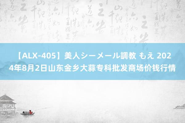 【ALX-405】美人シーメール調教 もえ 2024年8月2日山东金乡大蒜专科批发商场价钱行情