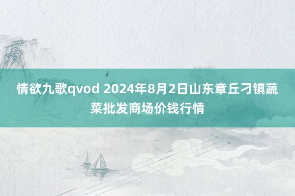 情欲九歌qvod 2024年8月2日山东章丘刁镇蔬菜批发商场价钱行情