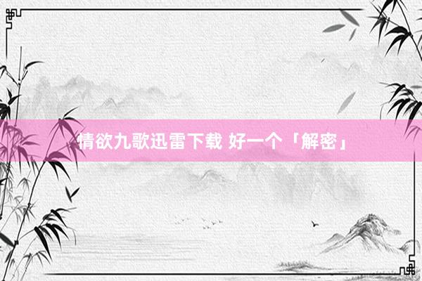 情欲九歌迅雷下载 好一个「解密」