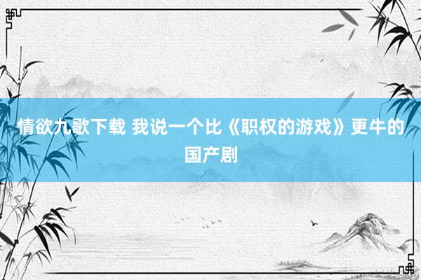 情欲九歌下载 我说一个比《职权的游戏》更牛的国产剧