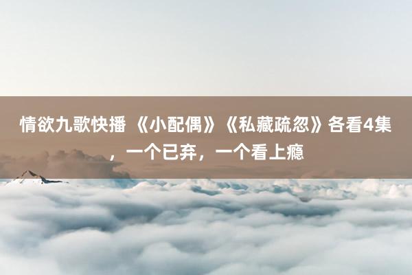 情欲九歌快播 《小配偶》《私藏疏忽》各看4集，一个已弃，一个看上瘾