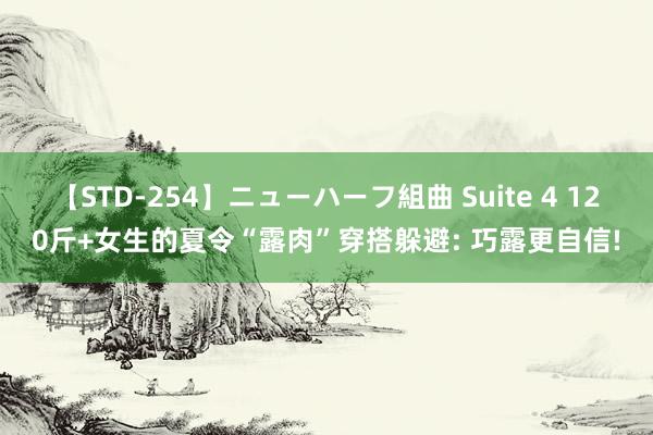 【STD-254】ニューハーフ組曲 Suite 4 120斤+女生的夏令“露肉”穿搭躲避: 巧露更自信!