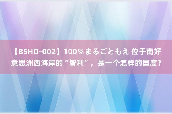 【BSHD-002】100％まるごともえ 位于南好意思洲西海岸的“智利”，是一个怎样的国度？