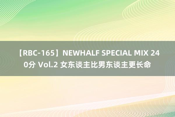 【RBC-165】NEWHALF SPECIAL MIX 240分 Vol.2 女东谈主比男东谈主更长命