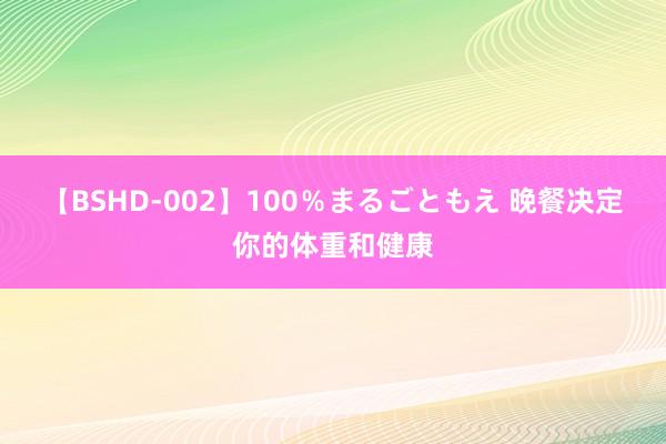 【BSHD-002】100％まるごともえ 晚餐决定你的体重和健康