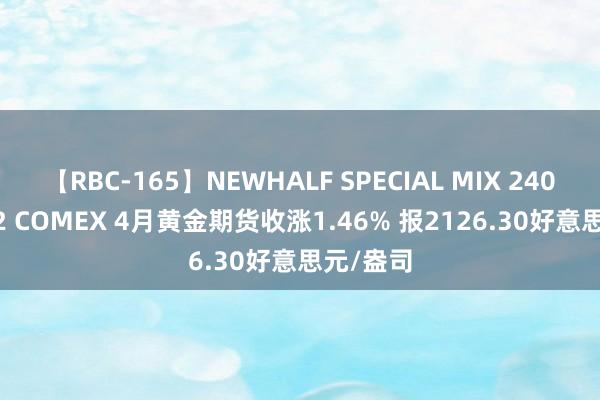 【RBC-165】NEWHALF SPECIAL MIX 240分 Vol.2 COMEX 4月黄金期货收涨1.46% 报2126.30好意思元/盎司