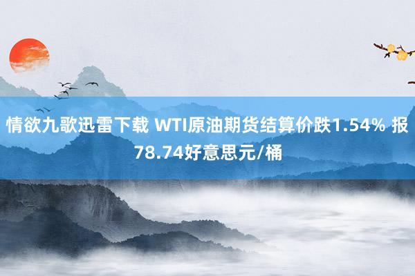 情欲九歌迅雷下载 WTI原油期货结算价跌1.54% 报78.74好意思元/桶