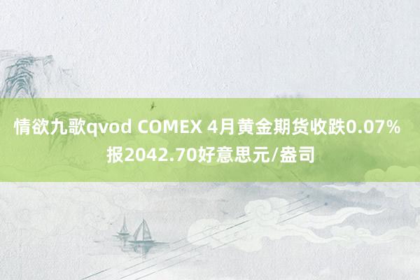 情欲九歌qvod COMEX 4月黄金期货收跌0.07% 报2042.70好意思元/盎司