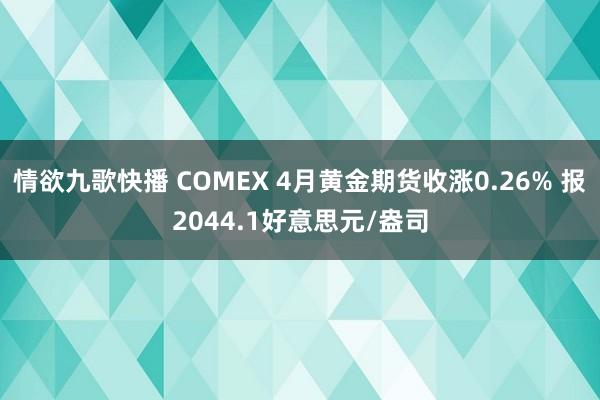 情欲九歌快播 COMEX 4月黄金期货收涨0.26% 报2044.1好意思元/盎司