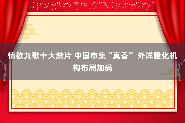 情欲九歌十大禁片 中国市集“真香” 外洋量化机构布局加码