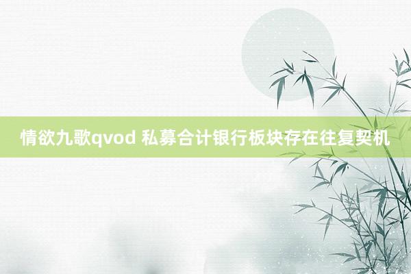 情欲九歌qvod 私募合计银行板块存在往复契机