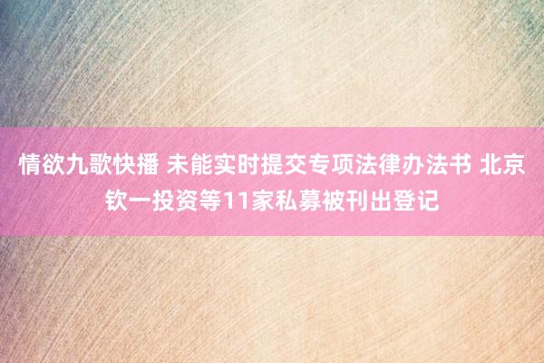 情欲九歌快播 未能实时提交专项法律办法书 北京钦一投资等11家私募被刊出登记