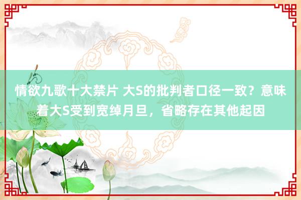 情欲九歌十大禁片 大S的批判者口径一致？意味着大S受到宽绰月旦，省略存在其他起因