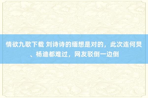 情欲九歌下载 刘诗诗的缅想是对的，此次连何炅、杨迪都难过，网友驳倒一边倒