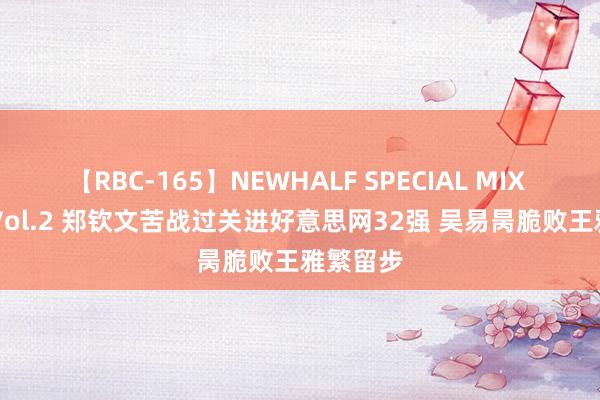 【RBC-165】NEWHALF SPECIAL MIX 240分 Vol.2 郑钦文苦战过关进好意思网32强 吴易昺脆败王雅繁留步