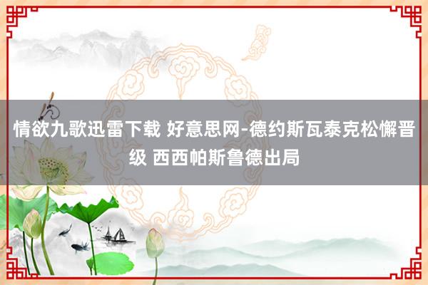 情欲九歌迅雷下载 好意思网-德约斯瓦泰克松懈晋级 西西帕斯鲁德出局