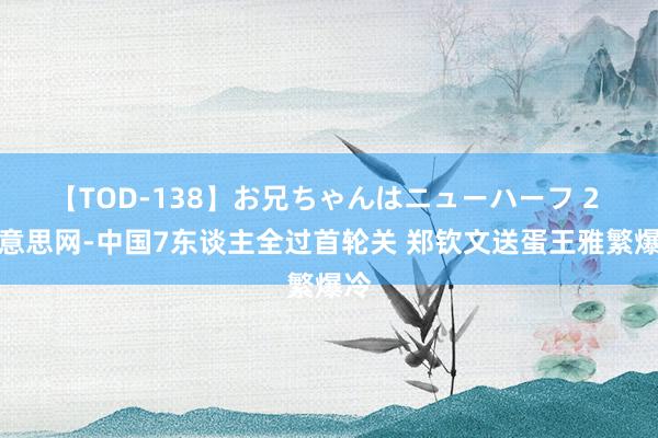 【TOD-138】お兄ちゃんはニューハーフ 2 好意思网-中国7东谈主全过首轮关 郑钦文送蛋王雅繁爆冷