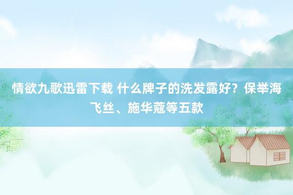 情欲九歌迅雷下载 什么牌子的洗发露好？保举海飞丝、施华蔻等五款