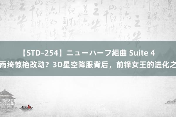 【STD-254】ニューハーフ組曲 Suite 4 张雨绮惊艳改动？3D星空降服背后，前锋女王的进化之路