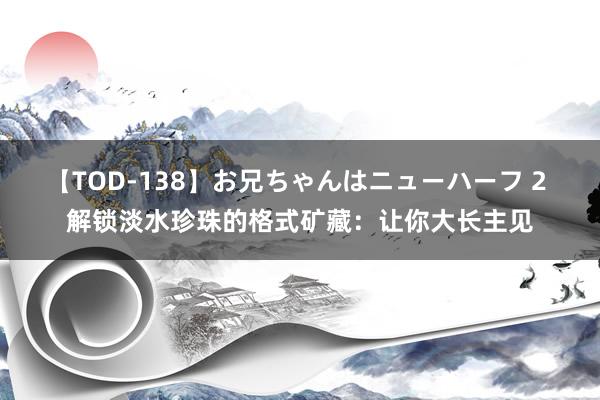 【TOD-138】お兄ちゃんはニューハーフ 2 解锁淡水珍珠的格式矿藏：让你大长主见